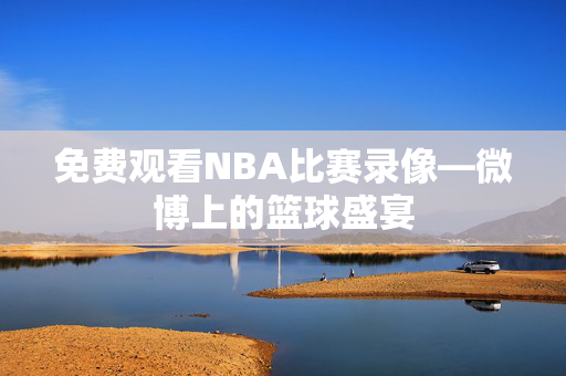 免费观看NBA比赛录像—微博上的篮球盛宴