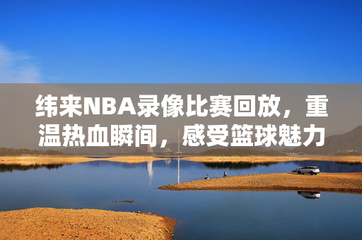 纬来NBA录像比赛回放，重温热血瞬间，感受篮球魅力