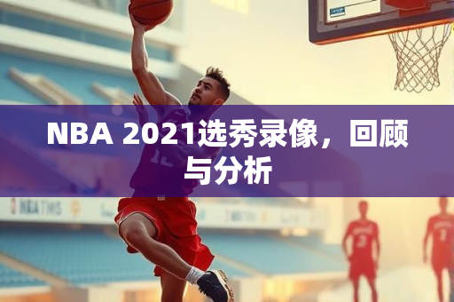 NBA 2021选秀录像，回顾与分析