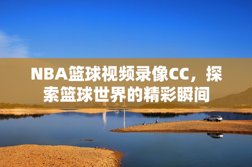 NBA篮球视频录像CC，探索篮球世界的精彩瞬间