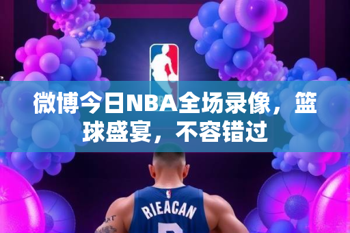 微博今日NBA全场录像，篮球盛宴，不容错过