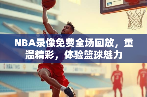 NBA录像免费全场回放，重温精彩，体验篮球魅力