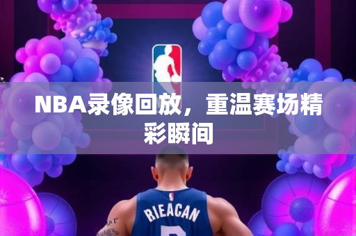 NBA录像回放，重温赛场精彩瞬间