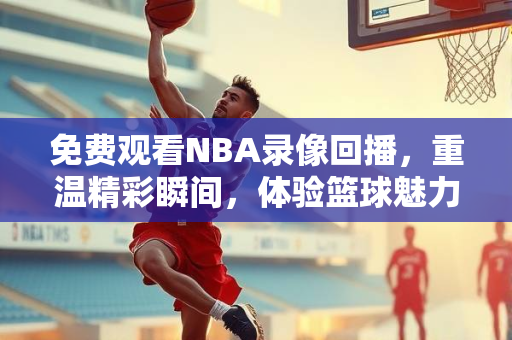 免费观看NBA录像回播，重温精彩瞬间，体验篮球魅力