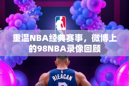 重温NBA经典赛事，微博上的98NBA录像回顾