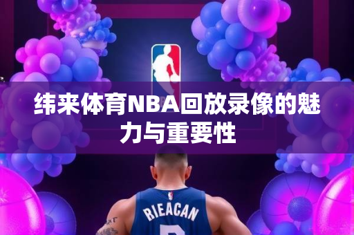 纬来体育NBA回放录像的魅力与重要性