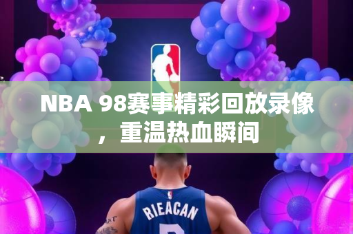 NBA 98赛事精彩回放录像，重温热血瞬间