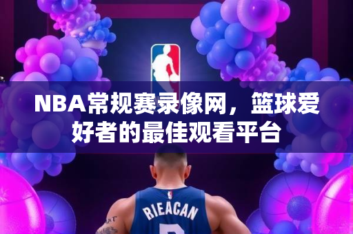 NBA常规赛录像网，篮球爱好者的最佳观看平台