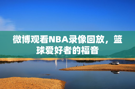 微博观看NBA录像回放，篮球爱好者的福音
