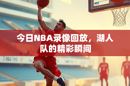 今日NBA录像回放，湖人队的精彩瞬间
