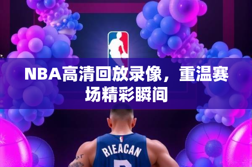 NBA高清回放录像，重温赛场精彩瞬间