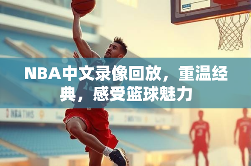 NBA中文录像回放，重温经典，感受篮球魅力
