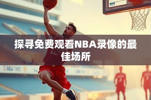 探寻免费观看NBA录像的最佳场所