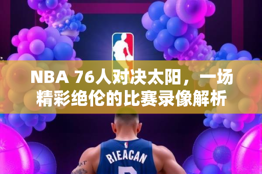 NBA 76人对决太阳，一场精彩绝伦的比赛录像解析