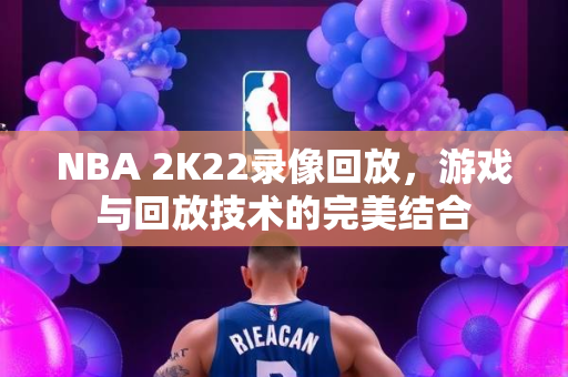 NBA 2K22录像回放，游戏与回放技术的完美结合