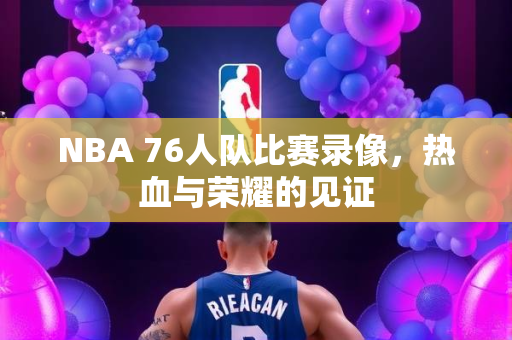 NBA 76人队比赛录像，热血与荣耀的见证
