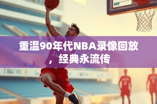 重温90年代NBA录像回放，经典永流传