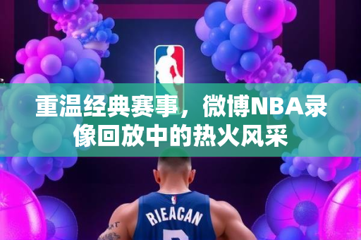 重温经典赛事，微博NBA录像回放中的热火风采