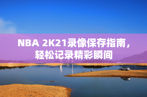 NBA 2K21录像保存指南，轻松记录精彩瞬间