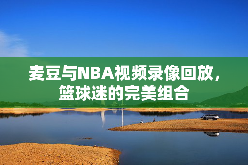 麦豆与NBA视频录像回放，篮球迷的完美组合