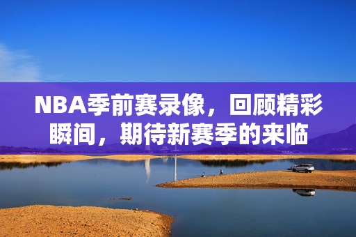 NBA季前赛录像，回顾精彩瞬间，期待新赛季的来临