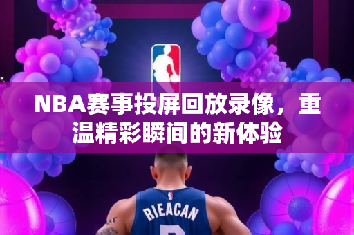 NBA赛事投屏回放录像，重温精彩瞬间的新体验