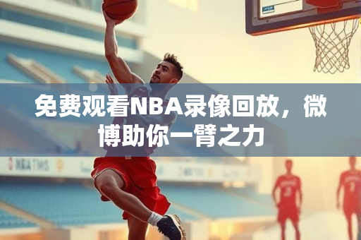 免费观看NBA录像回放，微博助你一臂之力