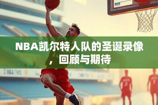 NBA凯尔特人队的圣诞录像，回顾与期待
