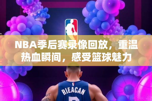 NBA季后赛录像回放，重温热血瞬间，感受篮球魅力