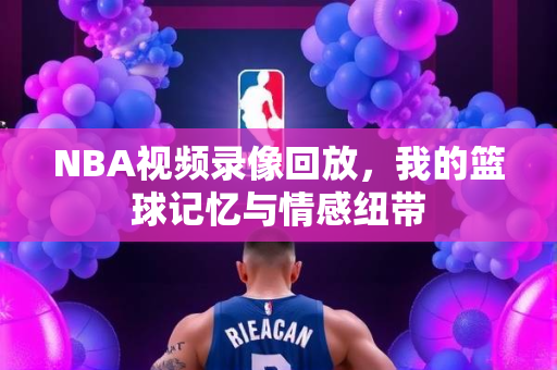 NBA视频录像回放，我的篮球记忆与情感纽带