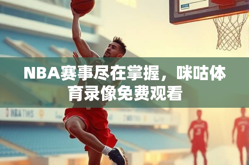 NBA赛事尽在掌握，咪咕体育录像免费观看