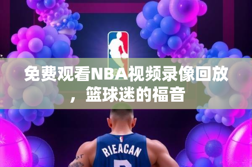 免费观看NBA视频录像回放，篮球迷的福音