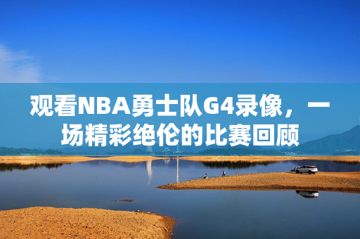 观看NBA勇士队G4录像，一场精彩绝伦的比赛回顾