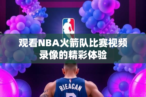 观看NBA火箭队比赛视频录像的精彩体验