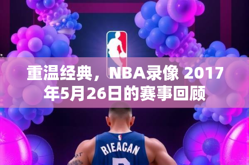 重温经典，NBA录像 2017年5月26日的赛事回顾