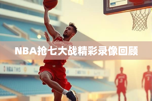 NBA抢七大战精彩录像回顾