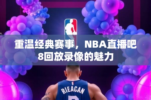 重温经典赛事，NBA直播吧8回放录像的魅力