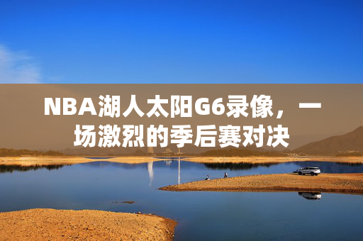 NBA湖人太阳G6录像，一场激烈的季后赛对决