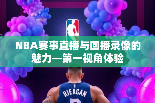 NBA赛事直播与回播录像的魅力—第一视角体验
