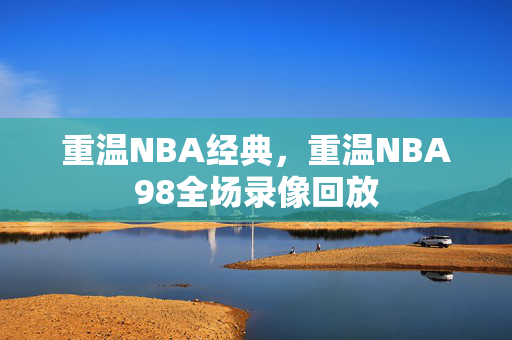 重温NBA经典，重温NBA98全场录像回放