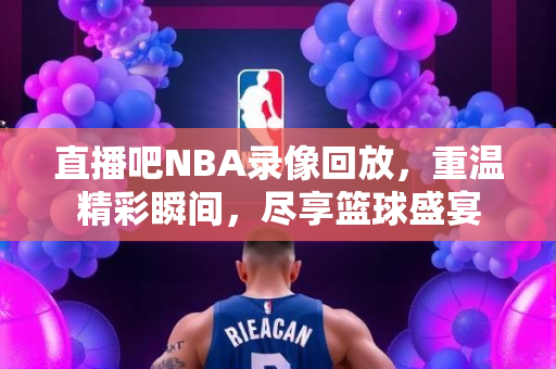 直播吧NBA录像回放，重温精彩瞬间，尽享篮球盛宴