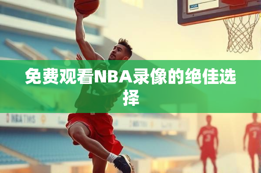 免费观看NBA录像的绝佳选择