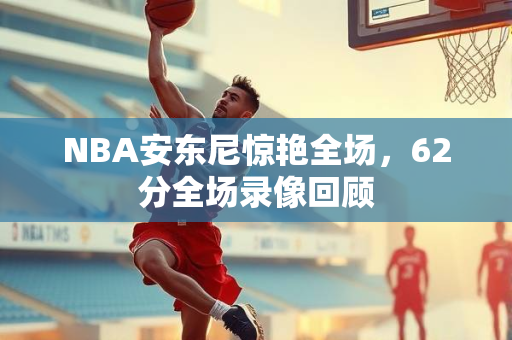 NBA安东尼惊艳全场，62分全场录像回顾