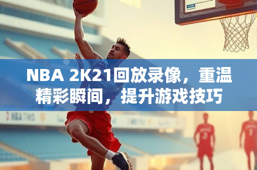 NBA 2K21回放录像，重温精彩瞬间，提升游戏技巧