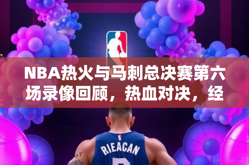 NBA热火与马刺总决赛第六场录像回顾，热血对决，经典再现