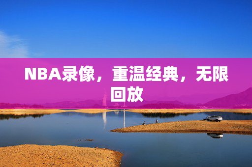 NBA录像，重温经典，无限回放