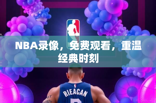 NBA录像，免费观看，重温经典时刻