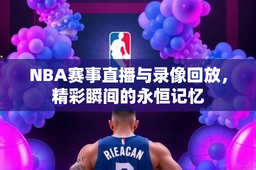 NBA赛事直播与录像回放，精彩瞬间的永恒记忆