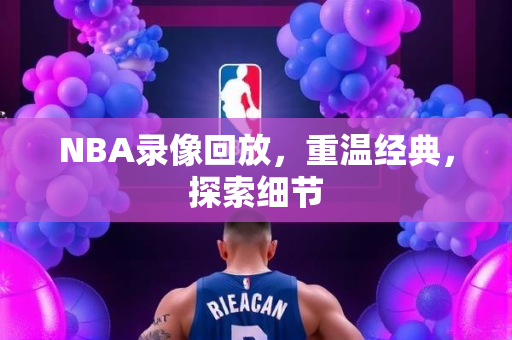 NBA录像回放，重温经典，探索细节