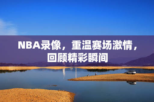 NBA录像，重温赛场激情，回顾精彩瞬间